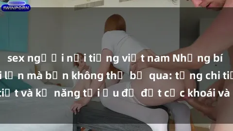 sex người nổi tiếng việt nam Những bí mật về sex người lớn mà bạn không thể bỏ qua: từng chi tiết và kỹ năng tối ưu để đạt cực khoái và sự hài lòng tối đa.