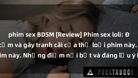 phim sex BDSM [Review] Phim sex loli: Đánh giá về sự gợi cảm và gây tranh cãi của thể loại phim này. Những điểm nổi bật và đáng lưu ý khi xem phim loli.