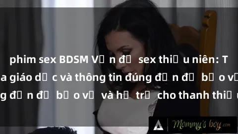 phim sex BDSM Vấn đề sex thiếu niên: Tầm quan trọng của giáo dục và thông tin đúng đắn để bảo vệ và hỗ trợ cho thanh thiếu niên