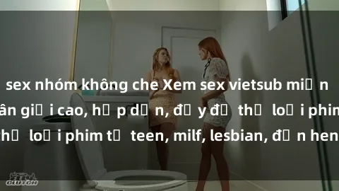 sex nhóm không che Xem sex vietsub miễn phí tại nhà, độ phân giải cao, hấp dẫn, đầy đủ thể loại phim từ teen, milf, lesbian, đến hentai và jav.