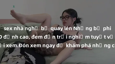 sex nhà nghỉ bị quay lén Những bộ phim sex không che HD đỉnh cao, đem đến trải nghiệm tuyệt vời cho người xem.Đón xem ngay để khám phá những cảnh quay đẹp mắt và kích thích.