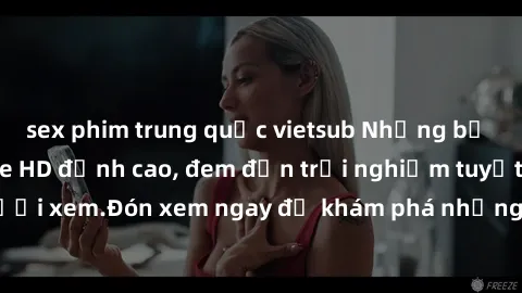 sex phim trung quốc vietsub Những bộ phim sex không che HD đỉnh cao, đem đến trải nghiệm tuyệt vời cho người xem.Đón xem ngay để khám phá những cảnh quay đẹp mắt và kích thích.