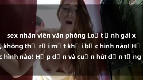 sex nhân viên văn phòng Loạt ảnh gái xinh sex nóng bỏng, không thể rời mắt khỏi bức hình nào! Hấp dẫn và cuốn hút đến từng chi tiết.