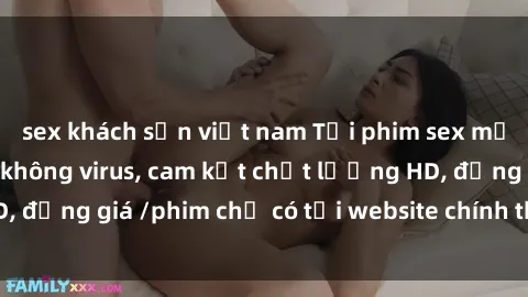 sex khách sạn việt nam Tải phim sex mới nhất cực nhanh không virus, cam kết chất lượng HD, đồng giá /phim chỉ có tại website chính thức. Đặt ngay!