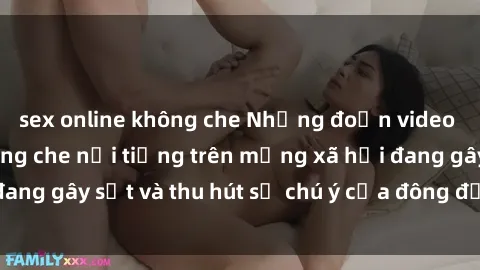 sex online không che Những đoạn video sex Việt Nam không che nổi tiếng trên mạng xã hội đang gây sốt và thu hút sự chú ý của đông đảo người xem.