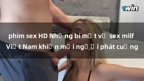phim sex HD Những bí mật về sex milf Việt Nam khiến mọi người phát cuồng