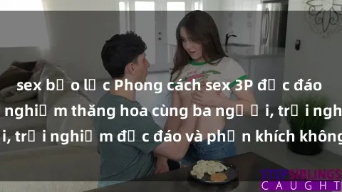 sex bạo lực Phong cách sex 3P độc đáo tại Việt Nam: Kinh nghiệm thăng hoa cùng ba người, trải nghiệm độc đáo và phấn khích không thể bỏ lỡ!
