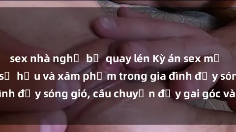 sex nhà nghỉ bị quay lén Kỳ án sex mẹ con Việt Nam: Sự sở hữu và xâm phạm trong gia đình đầy sóng gió, câu chuyện đầy gai góc và đau lòng.