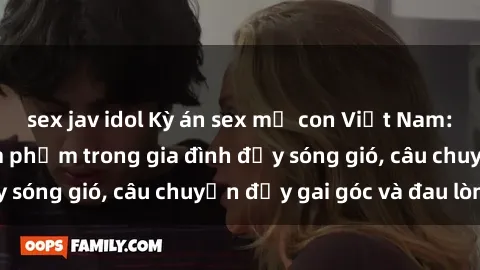 sex jav idol Kỳ án sex mẹ con Việt Nam: Sự sở hữu và xâm phạm trong gia đình đầy sóng gió, câu chuyện đầy gai góc và đau lòng.