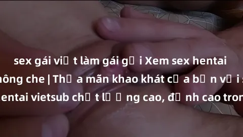 sex gái việt làm gái gọi Xem sex hentai vietsub cực hot, không che | Thỏa mãn khao khát của bạn với series hentai vietsub chất lượng cao, đỉnh cao trong thể loại anime không che.