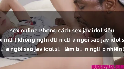 sex online Phong cách sex jav idol siêu hấp dẫn: Những bí mật không nghĩ đến của ngôi sao jav idol sẽ làm bạn ngạc nhiên!