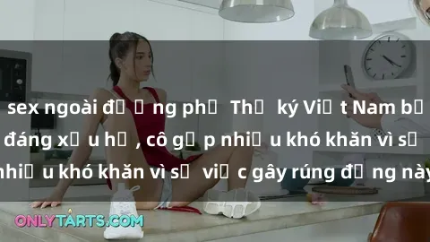 sex ngoài đường phố Thư ký Việt Nam bị phát tán clip sex đáng xấu hổ, cô gặp nhiều khó khăn vì sự việc gây rúng động này.