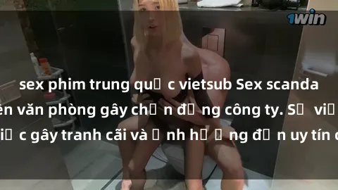 sex phim trung quốc vietsub Sex scandal của nữ nhân viên văn phòng gây chấn động công ty. Sự việc gây tranh cãi và ảnh hưởng đến uy tín của doanh nghiệp.