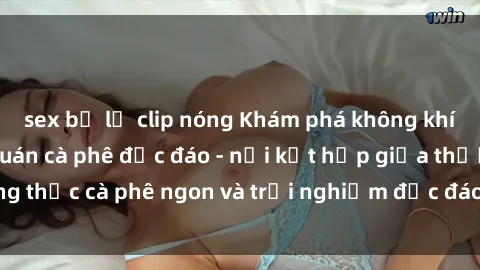 sex bị lộ clip nóng Khám phá không khí độc đáo tại sex quán cà phê độc đáo - nơi kết hợp giữa thưởng thức cà phê ngon và trải nghiệm độc đáo của không gian sex shop.