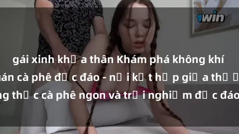 gái xinh khỏa thân Khám phá không khí độc đáo tại sex quán cà phê độc đáo - nơi kết hợp giữa thưởng thức cà phê ngon và trải nghiệm độc đáo của không gian sex shop.