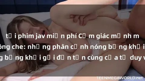 tải phim jav miễn phí Cảm giác mạnh mẽ với sex BDSM không che: những phân cảnh nóng bỏng khơi gợi đến tận cùng của tư duy và cơ thể.