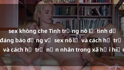 sex không che Tình trạng nô lệ tình dục: Những thực tế đáng báo động về sex nô lệ và cách hỗ trợ nạn nhân trong xã hội hiện nay