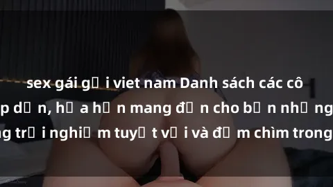 sex gái gọi viet nam Danh sách các cô gái gọi Việt Nam hấp dẫn, hứa hẹn mang đến cho bạn những trải nghiệm tuyệt vời và đắm chìm trong cảm xúc tuyệt vời.