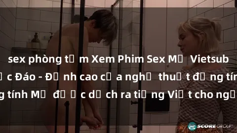 sex phòng tắm Xem Phim Sex Mỹ Vietsub Online Miễn Phí Độc Đáo - Đỉnh cao của nghệ thuật đồng tính Mỹ được dịch ra tiếng Việt cho người xem hiểu rõ hơn.