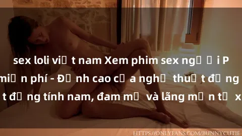 sex loli việt nam Xem phim sex người Pháp vietsub online miễn phí - Đỉnh cao của nghệ thuật đồng tính nam, đam mỹ và lãng mạn từ xứ sở hoa hồng!
