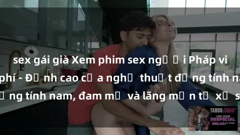 sex gái già Xem phim sex người Pháp vietsub online miễn phí - Đỉnh cao của nghệ thuật đồng tính nam, đam mỹ và lãng mạn từ xứ sở hoa hồng!