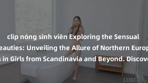 clip nóng sinh viên Exploring the Sensual Charms of Nordic Beauties: Unveiling the Allure of Northern European Sexiness in Girls from Scandinavia and Beyond. Discover the Seductive Secrets of Northern