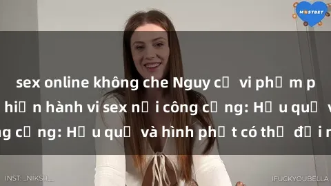 sex online không che Nguy cơ vi phạm pháp luật khi thực hiện hành vi sex nơi công cộng: Hậu quả và hình phạt có thể đối mặt