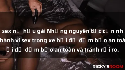 sex nữ hầu gái Những nguyên tắc cần nhớ khi thực hiện hành vi sex trong xe hơi để đảm bảo an toàn và tránh rủi ro.