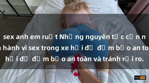 sex anh em ruột Những nguyên tắc cần nhớ khi thực hiện hành vi sex trong xe hơi để đảm bảo an toàn và tránh rủi ro.