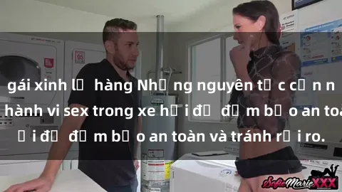 gái xinh lộ hàng Những nguyên tắc cần nhớ khi thực hiện hành vi sex trong xe hơi để đảm bảo an toàn và tránh rủi ro.