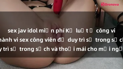 sex jav idol miễn phí Kỷ luật ở công viên: Chấn chỉnh hành vi sex công viên để duy trì sự trong sạch và thoải mái cho mọi người.