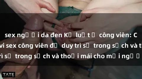 sex người da đen Kỷ luật ở công viên: Chấn chỉnh hành vi sex công viên để duy trì sự trong sạch và thoải mái cho mọi người.