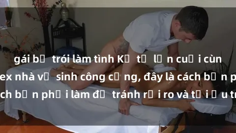 gái bị trói làm tình Kể từ lần cuối cùng bạn thực hành sex nhà vệ sinh công cộng, đây là cách bạn phải làm để tránh rủi ro và tối ưu trải nghiệm.
