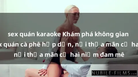 sex quán karaoke Khám phá không gian độc đáo tại sex quán cà phê hấp dẫn, nơi thỏa mãn cả hai niềm đam mê