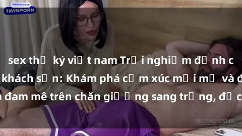 sex thư ký việt nam Trải nghiệm đỉnh cao tình yêu tại sex khách sạn: Khám phá cảm xúc mới mẻ và đam mê trên chăn giường sang trọng, độc đáo, không giới hạn.
