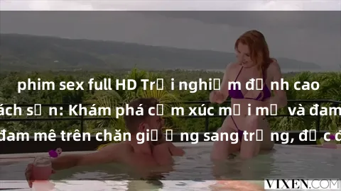 phim sex full HD Trải nghiệm đỉnh cao tình yêu tại sex khách sạn: Khám phá cảm xúc mới mẻ và đam mê trên chăn giường sang trọng, độc đáo, không giới hạn.