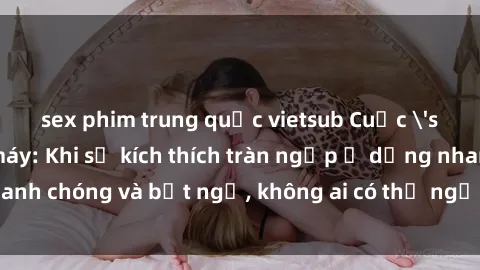 sex phim trung quốc vietsub Cuộc 'sex' trong thang máy: Khi sự kích thích tràn ngập ở dạng nhanh chóng và bất ngờ, không ai có thể ngờ được điều gì sẽ xảy ra!
