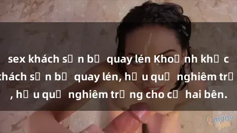 sex khách sạn bị quay lén Khoảnh khắc đáng buồn: Sex khách sạn bị quay lén, hậu quả nghiêm trọng cho cả hai bên.