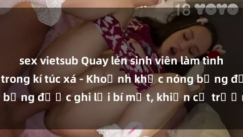 sex vietsub Quay lén sinh viên làm tình ngay trên giường trong kí túc xá - Khoảnh khắc nóng bỏng được ghi lại bí mật, khiến cả trường học xôn xao.