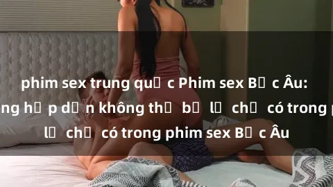 phim sex trung quốc Phim sex Bắc Âu: Những cảnh nóng hấp dẫn không thể bỏ lỡ chỉ có trong phim sex Bắc Âu
