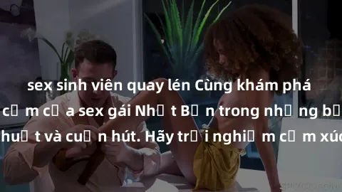 sex sinh viên quay lén Cùng khám phá vẻ đẹp và sức gợi cảm của sex gái Nhật Bản trong những bộ phim đầy nghệ thuật và cuốn hút. Hãy trải nghiệm cảm xúc đầy mới mẻ và sống động từ những cảnh quay tinh 