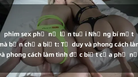 phim sex phụ nữ lớn tuổi Những bí mật về sex gái Nga mà bạn chưa biết: Tư duy và phong cách làm tình đặc biệt của phụ nữ Nga