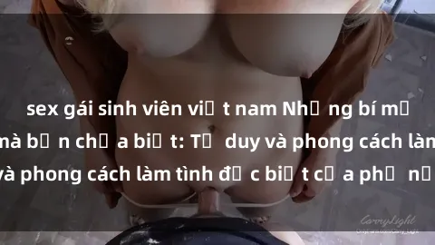 sex gái sinh viên việt nam Những bí mật về sex gái Nga mà bạn chưa biết: Tư duy và phong cách làm tình đặc biệt của phụ nữ Nga