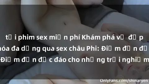 tải phim sex miễn phí Khám phá vẻ đẹp tự nhiên và văn hóa đa dạng qua sex châu Phi: Điểm đến độc đáo cho những trải nghiệm khó quên