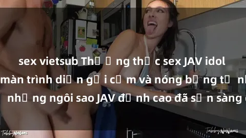 sex vietsub Thưởng thức sex JAV idol miễn phí: Những màn trình diễn gợi cảm và nóng bỏng từ những ngôi sao JAV đỉnh cao đã sẵn sàng để bạn khám phá.