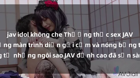 jav idol không che Thưởng thức sex JAV idol miễn phí: Những màn trình diễn gợi cảm và nóng bỏng từ những ngôi sao JAV đỉnh cao đã sẵn sàng để bạn khám phá.
