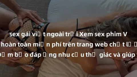sex gái việt ngoài trời Xem sex phim Việt Nam không che hoàn toàn miễn phí trên trang web chất lượng cao. Đảm bảo đáp ứng nhu cầu thị giác và giúp thỏa mãn mong muốn của bạn.