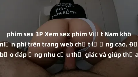 phim sex 3P Xem sex phim Việt Nam không che hoàn toàn miễn phí trên trang web chất lượng cao. Đảm bảo đáp ứng nhu cầu thị giác và giúp thỏa mãn mong muốn của bạn.