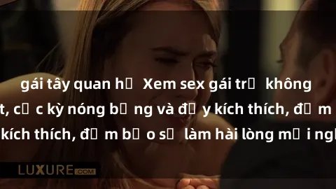 gái tây quan hệ Xem sex gái trẻ không che hấp dẫn nhất, cực kỳ nóng bỏng và đầy kích thích, đảm bảo sẽ làm hài lòng mọi người!