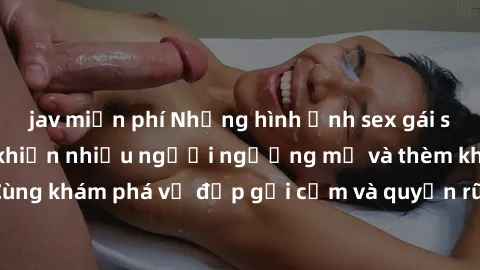 jav miễn phí Những hình ảnh sex gái sinh viên Việt Nam khiến nhiều người ngưỡng mộ và thèm khát. Cùng khám phá vẻ đẹp gợi cảm và quyến rũ của những cô gái trẻ này.